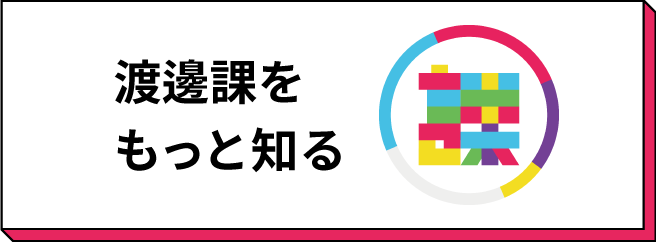 渡邊課をもっと知る