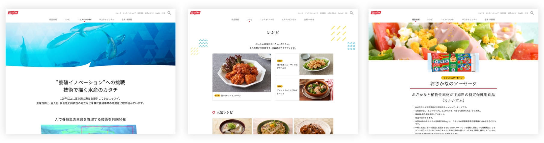 制作したサイトのページが3枚並んでいる。1枚目に新規コンテンツ「ニッスイいいね！」の記事ページ。ニッスイの養殖事業の取り組みについて紹介している。2枚目にレシピのカテゴリートップページ。新着のレシピから人気のレシピまで幅広く紹介されている。3枚目に商品「おさかなのソーセージ」の紹介ページ。