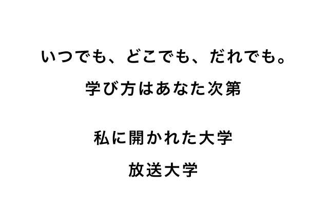 プロモーション戦略のコンセプト。「いつでも、どこでも、だれでも。学び方はあなた次第/私に開かれた大学/放送大学」