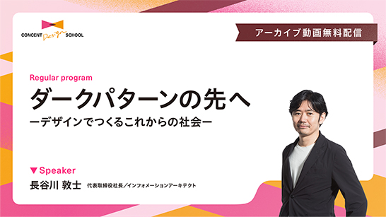 セミナーアーカイブ動画「ダークパターンの先へ −デザインでつくるこれからの社会－ 」のイメージ画像。タイトルやスピーカーの写真・名前、CONCENT DESIGN SCHOOLのロゴ等が配置されている。