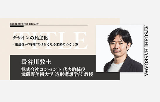 長谷川による、「ブレーンクリエイティブライブラリー」講座の画像。タイトルとして「デザインの民主化−創造性が“特権”ではなくなる未来のつくり方」とある。講師の長谷川の写真と肩書き（株式会社コンセント 代表取締役、武蔵野美術大学 造形構想学部 教授）が載っている。