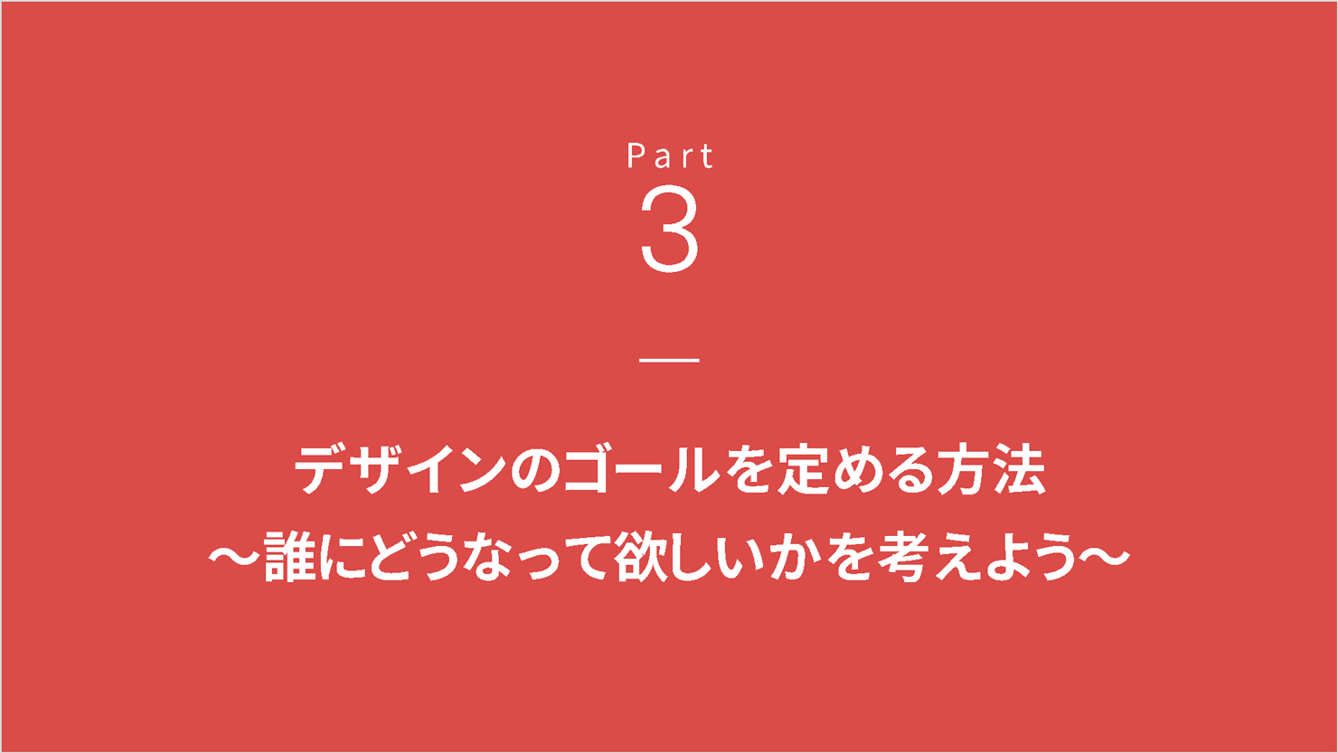 登壇スライド。Part3扉「デザインのゴールを定める方法〜誰にどうなって欲しいかを考えよう〜」