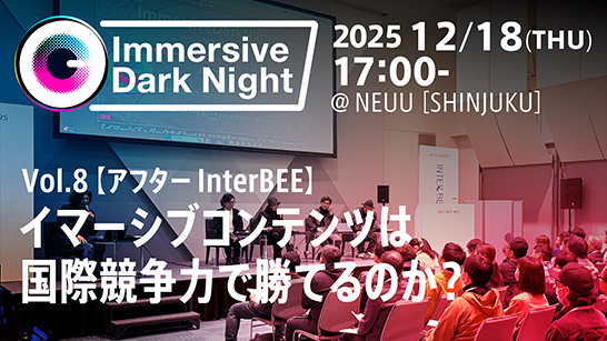 イマーシブ映像コンテンツクリエイター向けトークイベント「Immersive Dark Night Vol.8 アフターInterBEE：イマーシブコンテンツは国際競争力で勝てるのか？」を開催