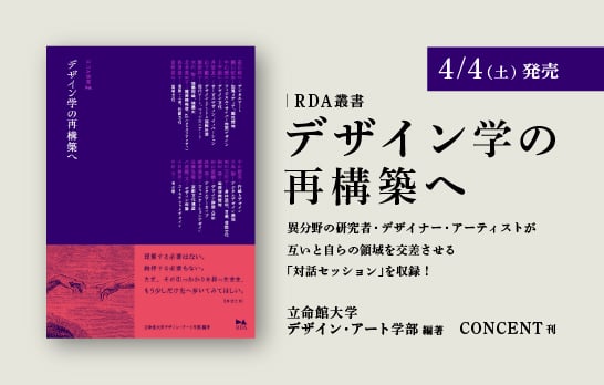 立命館大学デザイン・アート学部編著・コンセント刊 RDA叢書『デザイン学の再構築へ』のイメージ画像。書影・書籍名に加えて以下の要素が書かれている：異分野の研究者・デザイナー・アーティストが互いと自らの領域を交差させる「対話セッション」を収録！／立命館大学デザイン・アート学部編著／CONCENT刊／4/4（土）発売。