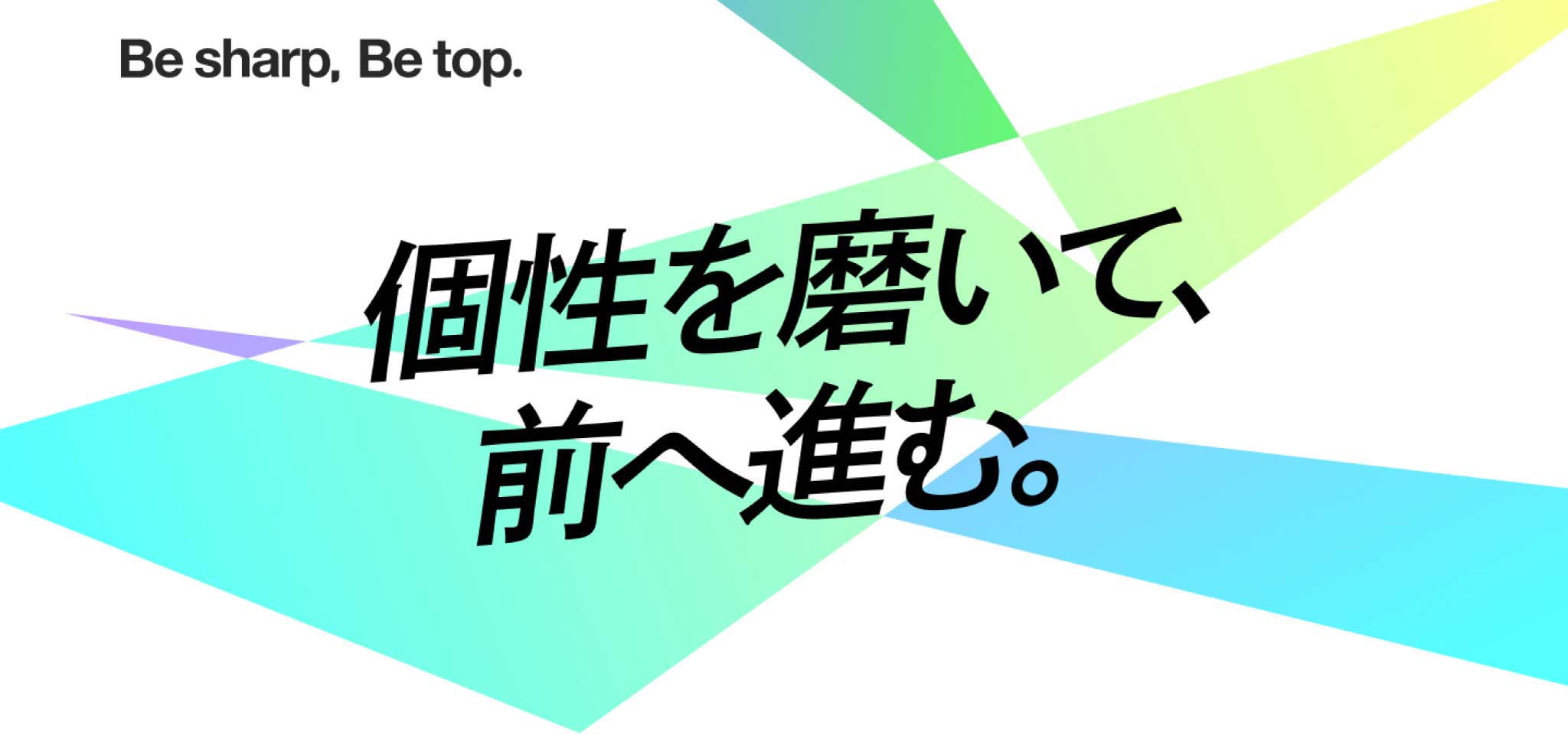 メインビジュアル。制作したサイトのキービジュアル。コンセプトコピー「Be sharp, Be top.」とキャッチコピー「個性を磨いて、前へ進む。」の背景に、スポーツのもつスピード感や力強さを表現するような三角のエレメントが敷かれている。